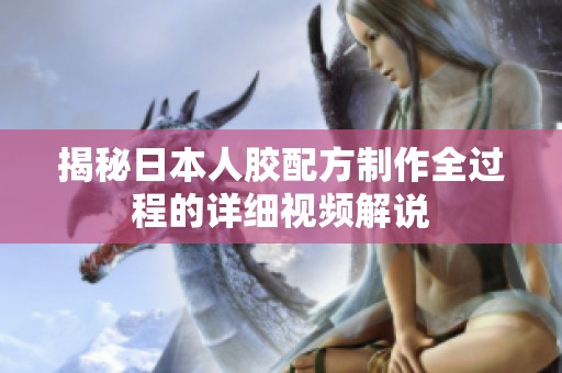 揭秘日本人胶配方制作全过程的详细视频解说