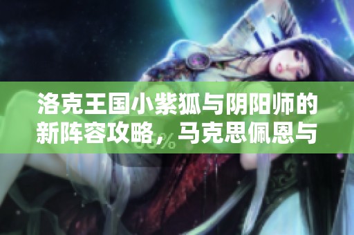 洛克王国小紫狐与阴阳师的新阵容攻略，马克思佩恩与原神4.1版解析