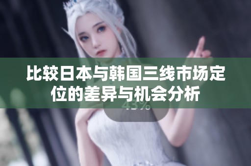 比较日本与韩国三线市场定位的差异与机会分析