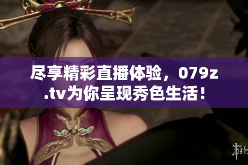 尽享精彩直播体验，079z.tv为你呈现秀色生活！