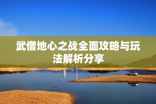 武僧地心之战全面攻略与玩法解析分享