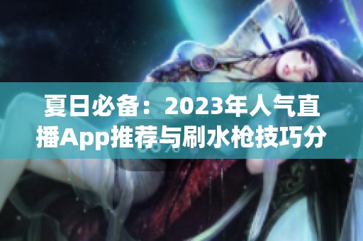 夏日必备：2023年人气直播App推荐与刷水枪技巧分享