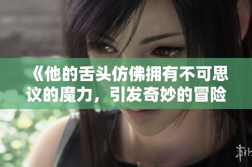 《他的舌头仿佛拥有不可思议的魔力，引发奇妙的冒险》