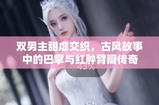 双男主甜虐交织，古风故事中的巴掌与红肿臂瓣传奇