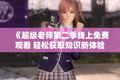 《超级老师第二季线上免费观看 轻松获取知识新体验》
