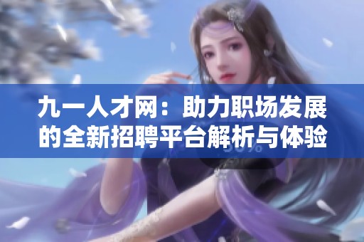 九一人才网：助力职场发展的全新招聘平台解析与体验