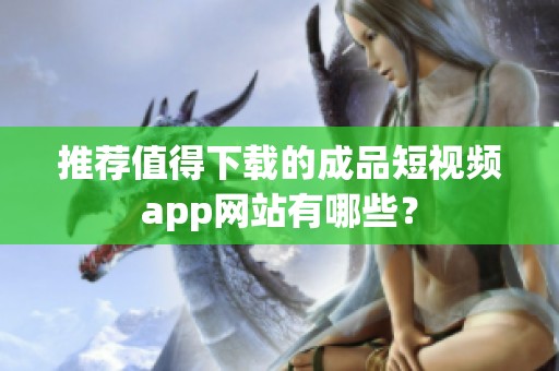 推荐值得下载的成品短视频app网站有哪些？