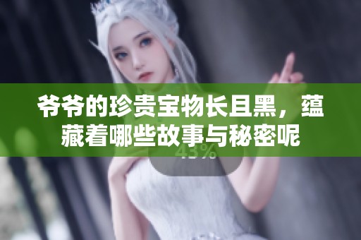 爷爷的珍贵宝物长且黑，蕴藏着哪些故事与秘密呢