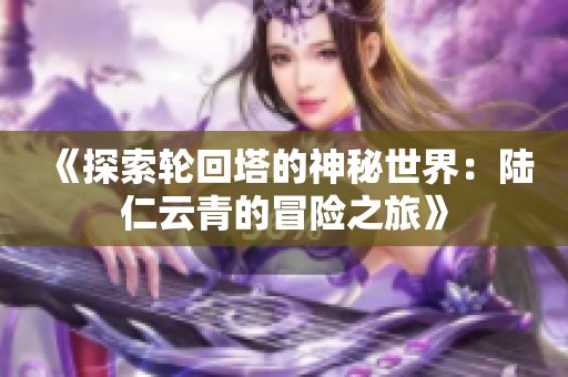 《探索轮回塔的神秘世界：陆仁云青的冒险之旅》