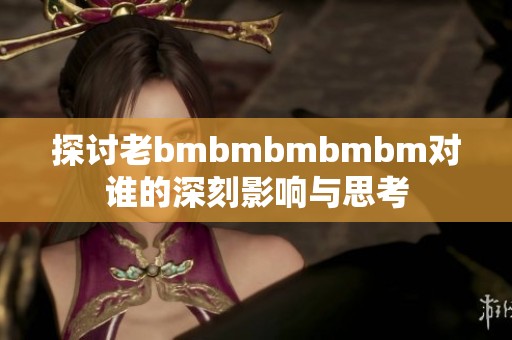探讨老bmbmbmbmbm对谁的深刻影响与思考