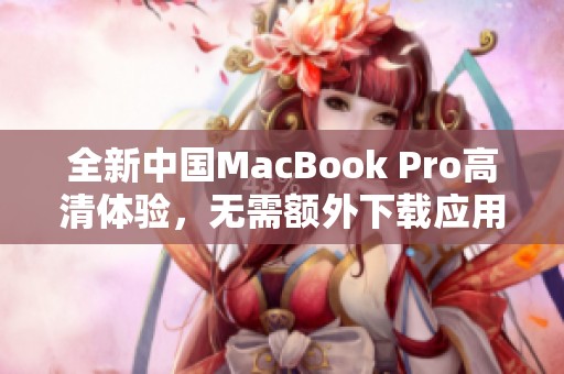 全新中国MacBook Pro高清体验，无需额外下载应用程序