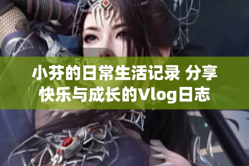 小芬的日常生活记录 分享快乐与成长的Vlog日志