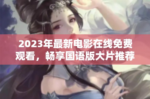 2023年最新电影在线免费观看，畅享国语版大片推荐