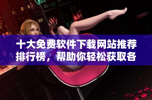 十大免费软件下载网站推荐排行榜，帮助你轻松获取各类软件
