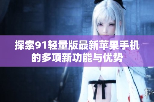 探索91轻量版最新苹果手机的多项新功能与优势