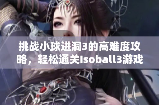 挑战小球进洞3的高难度攻略，轻松通关Isoball3游戏技巧分享