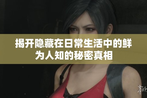 揭开隐藏在日常生活中的鲜为人知的秘密真相