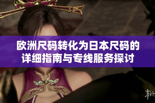 欧洲尺码转化为日本尺码的详细指南与专线服务探讨