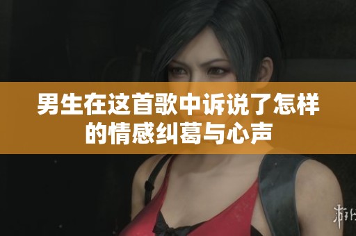 男生在这首歌中诉说了怎样的情感纠葛与心声