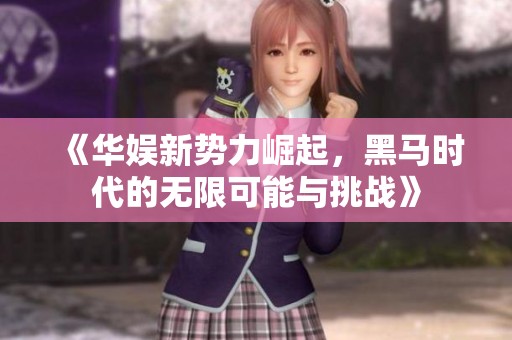 《华娱新势力崛起，黑马时代的无限可能与挑战》