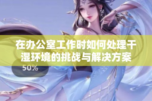 在办公室工作时如何处理干湿环境的挑战与解决方案