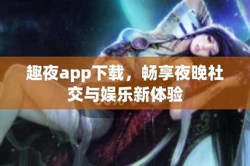趣夜app下载，畅享夜晚社交与娱乐新体验