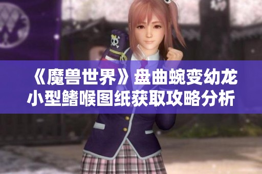 《魔兽世界》盘曲蜿变幼龙小型鳍喉图纸获取攻略分析