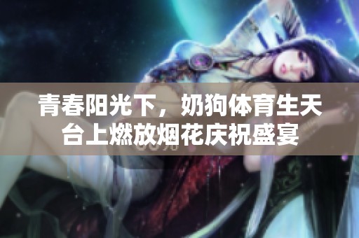 青春阳光下，奶狗体育生天台上燃放烟花庆祝盛宴