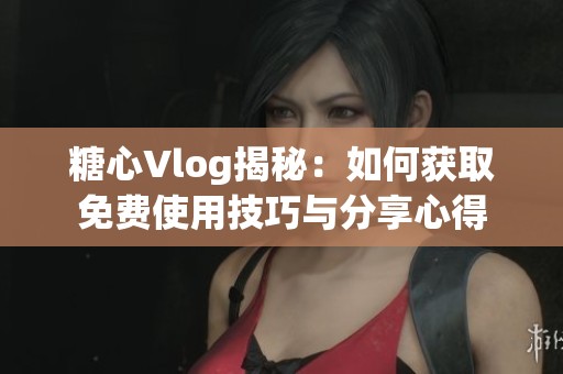 糖心Vlog揭秘：如何获取免费使用技巧与分享心得