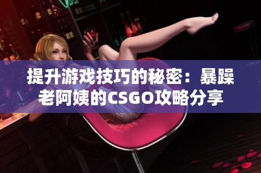 提升游戏技巧的秘密：暴躁老阿姨的CSGO攻略分享