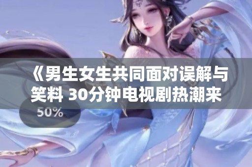 《男生女生共同面对误解与笑料 30分钟电视剧热潮来袭》