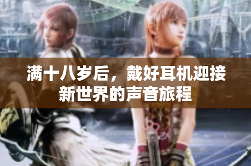 满十八岁后，戴好耳机迎接新世界的声音旅程