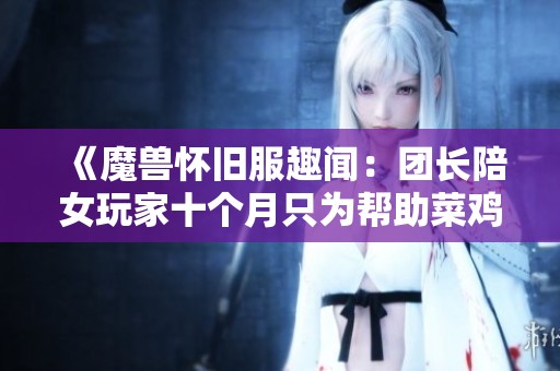 《魔兽怀旧服趣闻：团长陪女玩家十个月只为帮助菜鸡过H本》