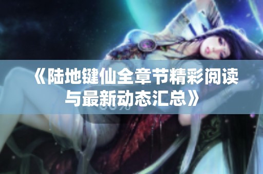 《陆地键仙全章节精彩阅读与最新动态汇总》