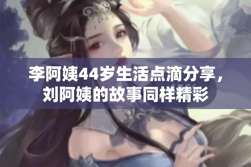 李阿姨44岁生活点滴分享，刘阿姨的故事同样精彩