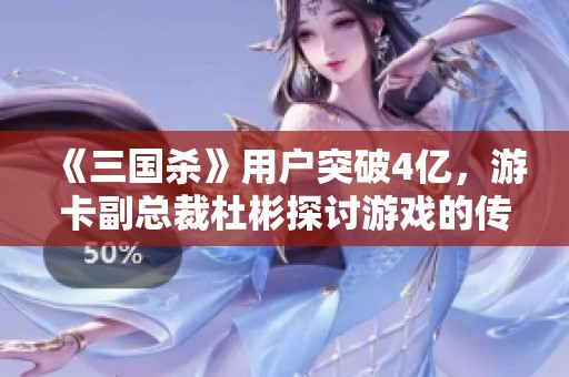 《三国杀》用户突破4亿，游卡副总裁杜彬探讨游戏的传播力量