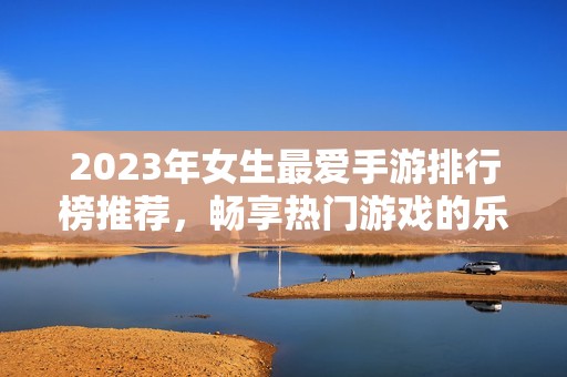 2023年女生最爱手游排行榜推荐，畅享热门游戏的乐趣