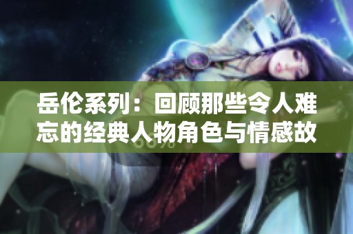 岳伦系列：回顾那些令人难忘的经典人物角色与情感故事