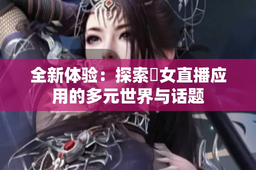 全新体验：探索祼女直播应用的多元世界与话题