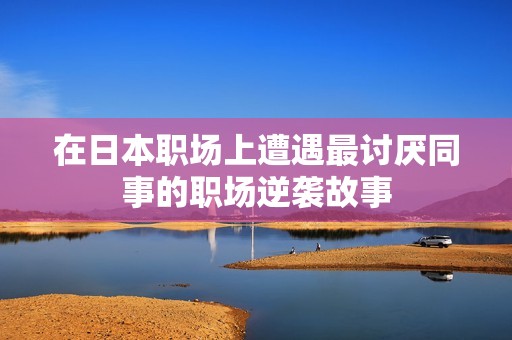 在日本职场上遭遇最讨厌同事的职场逆袭故事