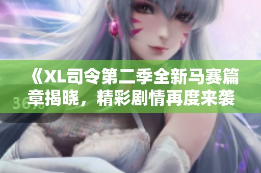 《XL司令第二季全新马赛篇章揭晓，精彩剧情再度来袭》