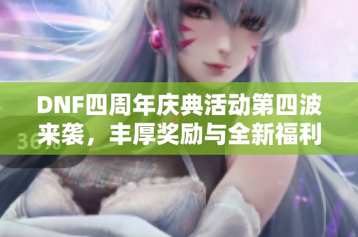 DNF四周年庆典活动第四波来袭，丰厚奖励与全新福利等你来领取