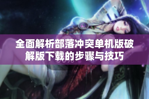 全面解析部落冲突单机版破解版下载的步骤与技巧