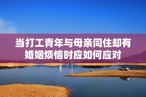 当打工青年与母亲同住却有婚姻烦恼时应如何应对