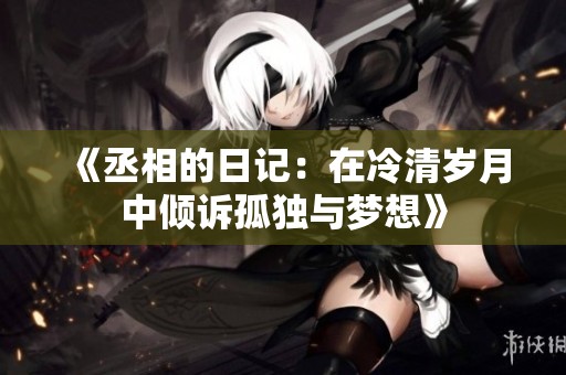 《丞相的日记：在冷清岁月中倾诉孤独与梦想》
