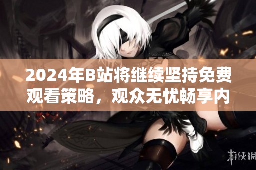 2024年B站将继续坚持免费观看策略，观众无忧畅享内容