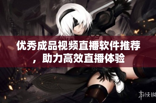 优秀成品视频直播软件推荐，助力高效直播体验