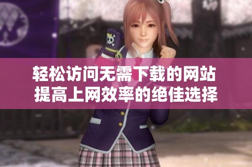 轻松访问无需下载的网站 提高上网效率的绝佳选择