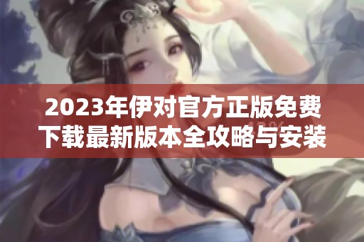 2023年伊对官方正版免费下载最新版本全攻略与安装指南