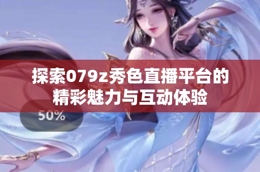 探索079z秀色直播平台的精彩魅力与互动体验